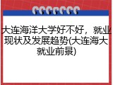 大连海洋大学好不好，就业现状及发展趋势(大连海大就业前景)