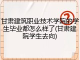 甘肃建筑职业技术学院的学生毕业都怎么样了(甘肃建院学生去向)