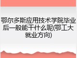 鄂尔多斯应用技术学院毕业后一般能干什么呢(鄂工大就业方向)