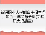 新疆职业大学能自主招生吗，最近一年简章分析(新疆职大招简章)