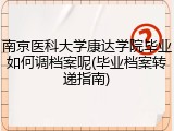 南京医科大学康达学院毕业如何调档案呢(毕业档案转递指南)