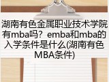 湖南有色金属职业技术学院有mba吗？emba和mba的入学条件是什么(湖南有色MBA条件)
