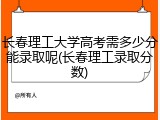 长春理工大学高考需多少分能录取呢(长春理工录取分数)