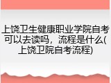 上饶卫生健康职业学院自考可以去读吗，流程是什么(上饶卫院自考流程)