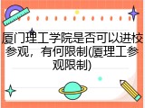 厦门理工学院是否可以进校参观，有何限制(厦理工参观限制)