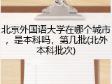北京外国语大学在哪个城市，是本科吗，第几批(北外本科批次)