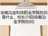安徽冶金科技职业学院校训是什么，校长介绍(安徽冶金学院校训)