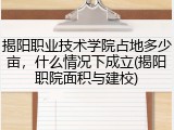 揭阳职业技术学院占地多少亩，什么情况下成立(揭阳职院面积与建校)