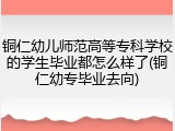 铜仁幼儿师范高等专科学校的学生毕业都怎么样了(铜仁幼专毕业去向)