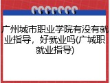 广州城市职业学院有没有就业指导，好就业吗(广城职就业指导)