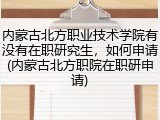 内蒙古北方职业技术学院有没有在职研究生，如何申请(内蒙古北方职院在职研申请)