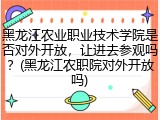 黑龙江农业职业技术学院是否对外开放，让进去参观吗？(黑龙江农职院对外开放吗)