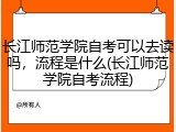 长江师范学院自考可以去读吗，流程是什么(长江师范学院自考流程)
