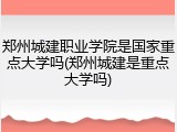郑州城建职业学院是国家重点大学吗(郑州城建是重点大学吗)