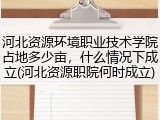 河北资源环境职业技术学院占地多少亩，什么情况下成立(河北资源职院何时成立)