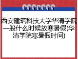 西安建筑科技大学华清学院一般什么时候放寒暑假(华清学院寒暑假时间)