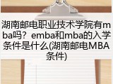 湖南邮电职业技术学院有mba吗？emba和mba的入学条件是什么(湖南邮电MBA条件)