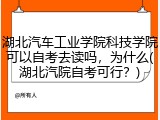 湖北汽车工业学院科技学院可以自考去读吗，为什么(湖北汽院自考可行？)