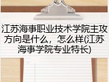 江苏海事职业技术学院主攻方向是什么，怎么样(江苏海事学院专业特长)