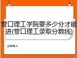 营口理工学院要多少分才能进(营口理工录取分数线)