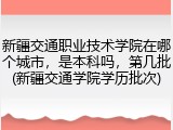 新疆交通职业技术学院在哪个城市，是本科吗，第几批(新疆交通学院学历批次)