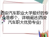西安汽车职业大学最好的专业是哪个，详细阐述(西安汽车职大优势专业)