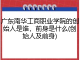 广东南华工商职业学院的创始人是谁，前身是什么(创始人及前身)
