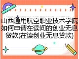 山西通用航空职业技术学院如何申请在读间的创业无息贷款(在读创业无息贷款)