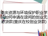 重庆资源与环境保护职业学院如何申请在读间的创业无息贷款(重庆在校创业贷款)