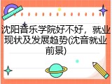 沈阳音乐学院好不好，就业现状及发展趋势(沈音就业前景)