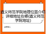 遵义师范学院地理位置介绍，详细地址在哪(遵义师范学院地址)