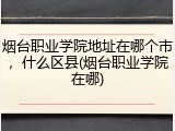 烟台职业学院地址在哪个市，什么区县(烟台职业学院在哪)