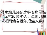 湘南幼儿师范高等专科学校一届招收多少人，最近几年(湘南幼专近年招生人数)