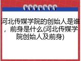 河北传媒学院的创始人是谁，前身是什么(河北传媒学院创始人及前身)