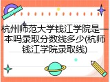 杭州师范大学钱江学院是一本吗录取分数线多少(杭师钱江学院录取线)