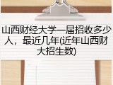 山西财经大学一届招收多少人，最近几年(近年山西财大招生数)
