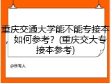 重庆交通大学能不能专接本，如何参考？(重庆交大专接本参考)