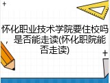 怀化职业技术学院要住校吗，是否能走读(怀化职院能否走读)