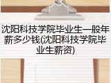 沈阳科技学院毕业生一般年薪多少钱(沈阳科技学院毕业生薪资)