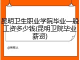 昆明卫生职业学院毕业一般工资多少钱(昆明卫院毕业薪资)