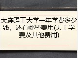 大连理工大学一年学费多少钱，还有哪些费用(大工学费及其他费用)