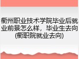 衢州职业技术学院毕业后就业前景怎么样，毕业生去向(衢职院就业去向)