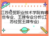 江苏经贸职业技术学院有哪些专业，王牌专业分析(江苏经贸王牌专业)