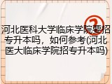 河北医科大学临床学院要招专升本吗，如何参考(河北医大临床学院招专升本吗)