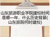 山东旅游职业学院建校时间是哪一年，什么历史背景(山东旅院何时建校)