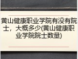 黄山健康职业学院有没有院士，大概多少(黄山健康职业学院院士数量)