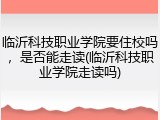 临沂科技职业学院要住校吗，是否能走读(临沂科技职业学院走读吗)