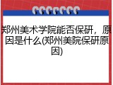 郑州美术学院能否保研，原因是什么(郑州美院保研原因)