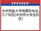 中央民族大学有哪些专业，几个校区(中央民大专业校区)