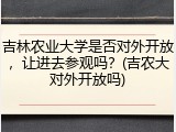 吉林农业大学是否对外开放，让进去参观吗？(吉农大对外开放吗)